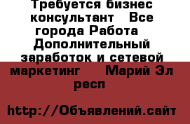 Требуется бизнес-консультант - Все города Работа » Дополнительный заработок и сетевой маркетинг   . Марий Эл респ.